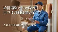 給湯器駆けつけ隊の口コミ評判は悪い？ミズテックの料金とトラブル