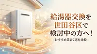 給湯器交換を世田谷区で検討中の方へ！おすすめ業者7選を比較