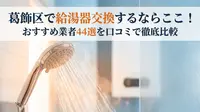 葛飾区で給湯器交換するならここ！おすすめ業者44選を口コミで徹底比較